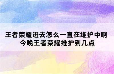 王者荣耀进去怎么一直在维护中啊 今晚王者荣耀维护到几点